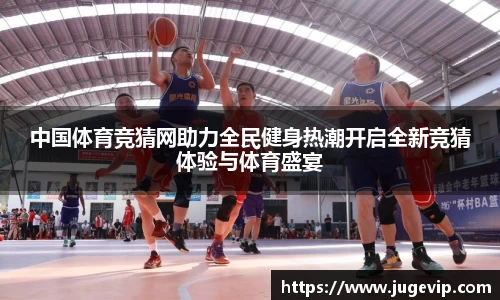 中国体育竞猜网助力全民健身热潮开启全新竞猜体验与体育盛宴