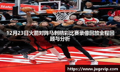 12月23日火箭对阵马刺精彩比赛录像回放全程回顾与分析