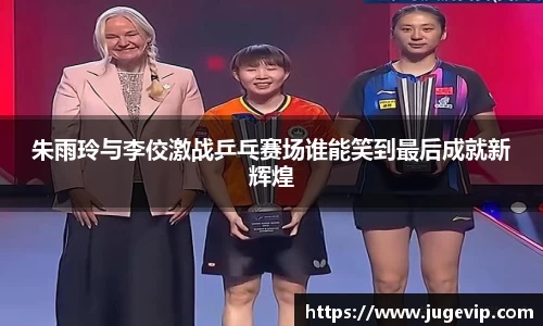 朱雨玲与李佼激战乒乓赛场谁能笑到最后成就新辉煌