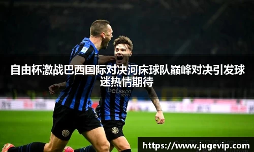 自由杯激战巴西国际对决河床球队巅峰对决引发球迷热情期待