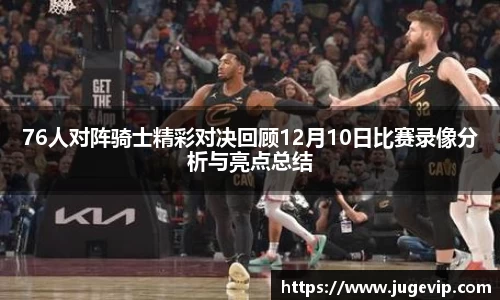 76人对阵骑士精彩对决回顾12月10日比赛录像分析与亮点总结