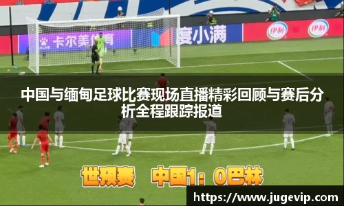 中国与缅甸足球比赛现场直播精彩回顾与赛后分析全程跟踪报道