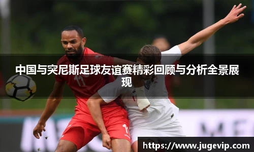 中国与突尼斯足球友谊赛精彩回顾与分析全景展现