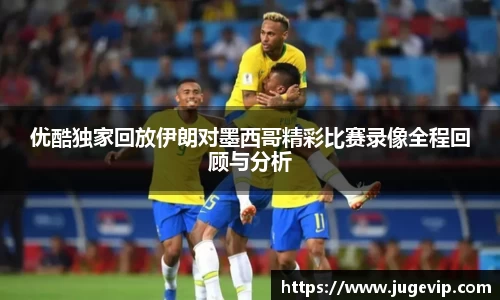 优酷独家回放伊朗对墨西哥精彩比赛录像全程回顾与分析