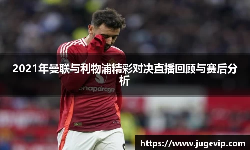 2021年曼联与利物浦精彩对决直播回顾与赛后分析