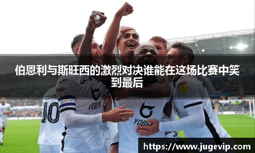 伯恩利与斯旺西的激烈对决谁能在这场比赛中笑到最后