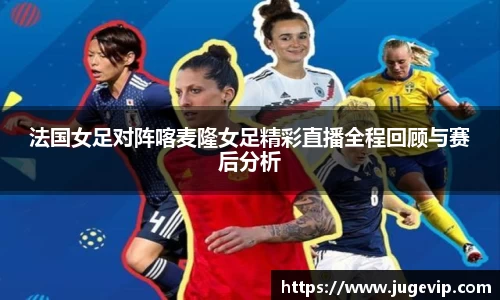 法国女足对阵喀麦隆女足精彩直播全程回顾与赛后分析