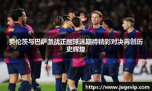 费伦茨与巴萨激战正酣球迷期待精彩对决再创历史辉煌
