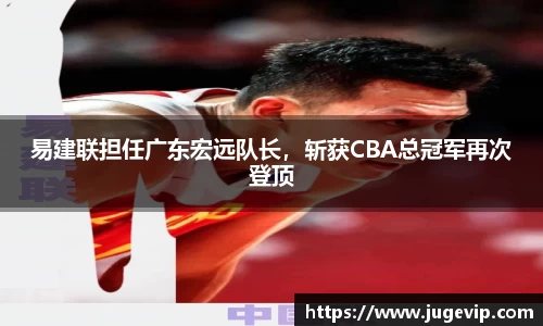 易建联担任广东宏远队长，斩获CBA总冠军再次登顶